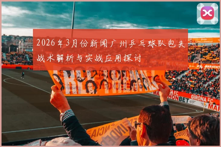 2026年3月份新闻广州乒乓球队包夹战术解析与实战应用探讨
