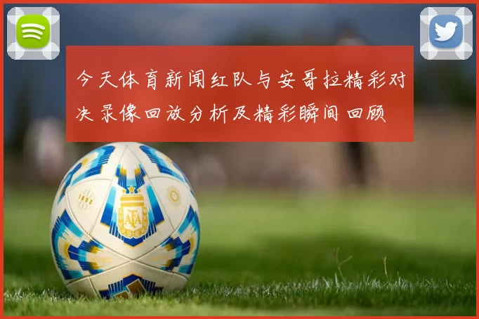 今天体育新闻红队与安哥拉精彩对决录像回放分析及精彩瞬间回顾
