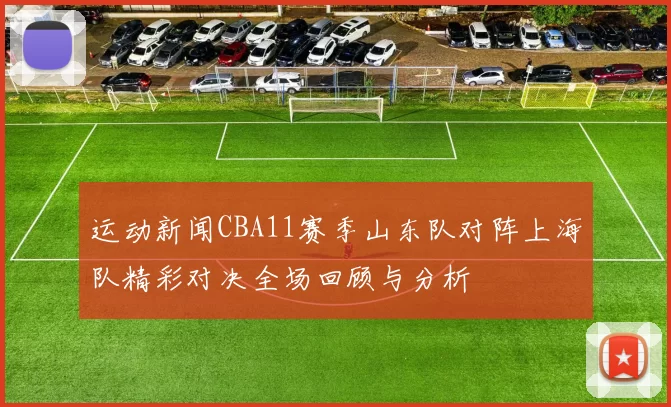 运动新闻CBA11赛季山东队对阵上海队精彩对决全场回顾与分析