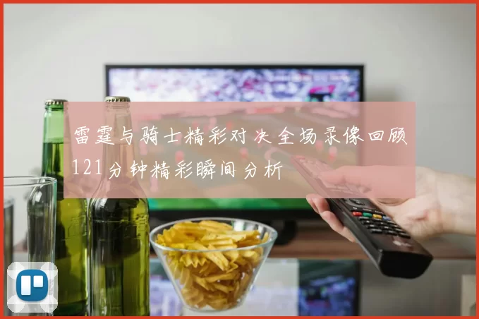 雷霆与骑士精彩对决全场录像回顾121分钟精彩瞬间分析