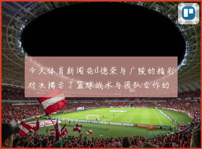 今天体育新闻花d德荣与广陵的精彩对决揭示了篮球战术与团队合作的重要性