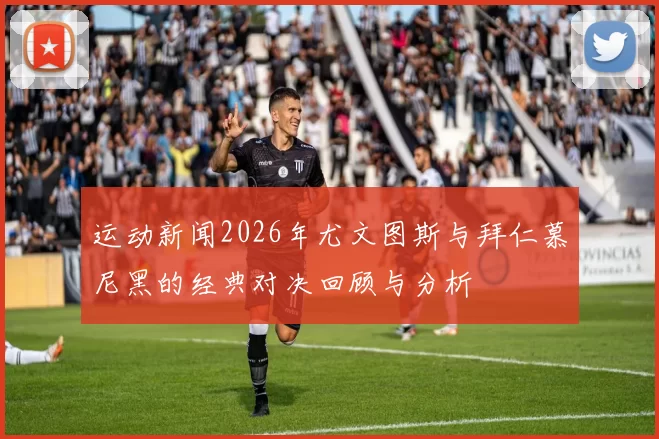 运动新闻2026年尤文图斯与拜仁慕尼黑的经典对决回顾与分析