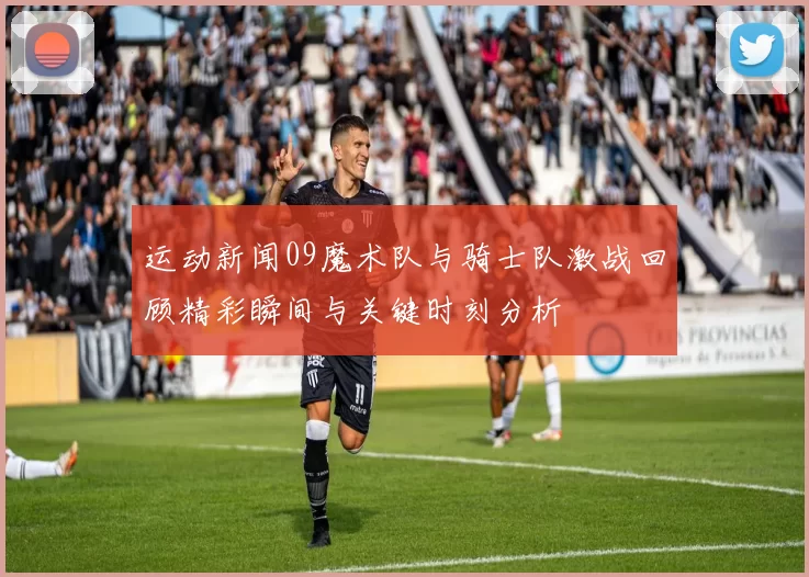 运动新闻09魔术队与骑士队激战回顾精彩瞬间与关键时刻分析